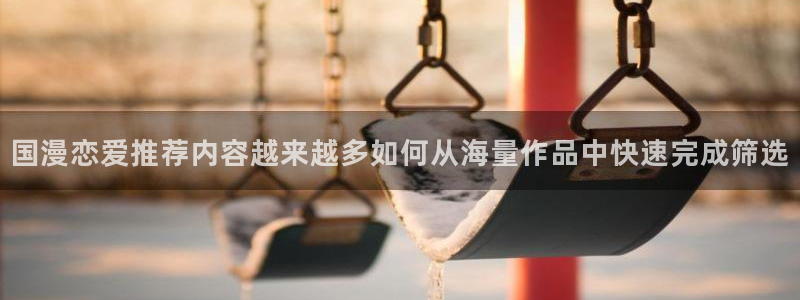 梦漫漫画最新连载:国漫恋爱推荐内容越来越多如何从海量作品中快速完成筛选