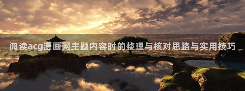 梦漫漫画免费看漫画APP：阅读acg漫画网主题内容时的整理与核对思路与实用技巧