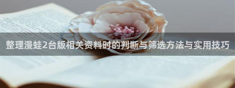 梦漫漫画作品导航：整理漫蛙2台版相关资料时的判断与筛选方法与实用技巧