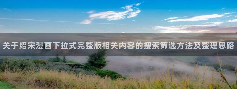 梦漫漫画日漫推荐:关于绍宋漫画下拉式完整版相关内容的搜索筛选方法及整理思路