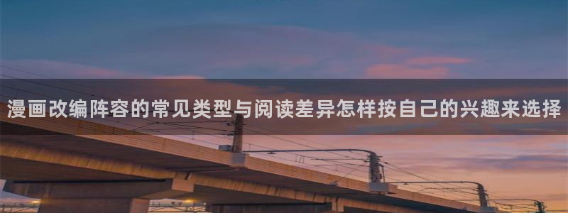梦漫漫画精品漫画：漫画改编阵容的常见类型与阅读差异怎样按自己的兴趣来选择