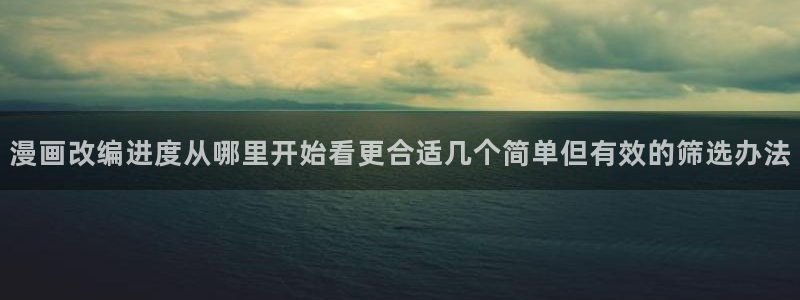 梦漫漫画热门作品：漫画改编进度从哪里开始看更合适几个简单但有效的筛选办法