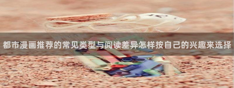 梦漫漫画韩漫:都市漫画推荐的常见类型与阅读差异怎样按自己的兴趣来选择