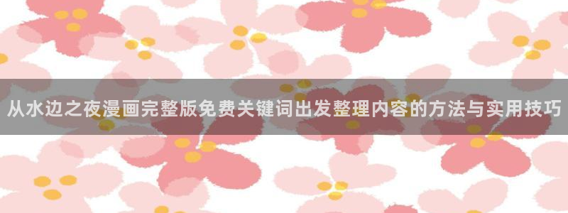 梦漫漫画漫画热点：从水边之夜漫画完整版免费关键词出发整理内容的方法与实用技巧