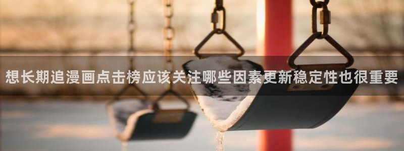 梦漫漫画APP漫画推荐:想长期追漫画点击榜应该关注哪些因素更新稳定性也很重要