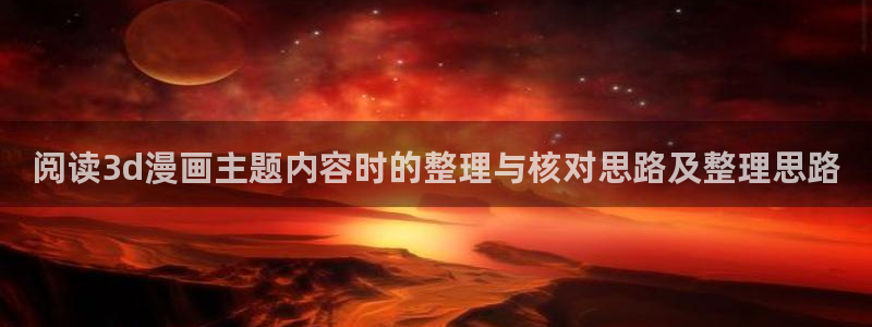 梦漫漫画在线阅读：阅读3d漫画主题内容时的整理与核对思路及整理思路
