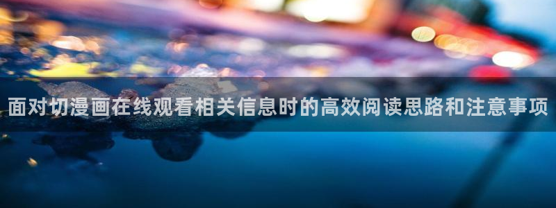 梦漫漫画作品查询:面对切漫画在线观看相关信息时的高效阅读思路和注意事项